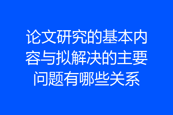 论文研究的基本内容与拟解决的主要问题有哪些关系
