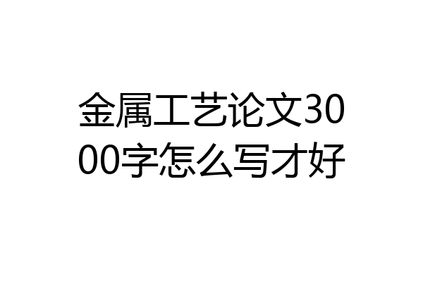 金属工艺论文3000字怎么写才好
