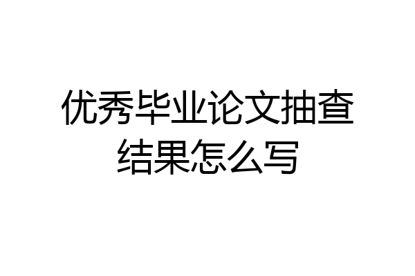 优秀毕业论文抽查结果怎么写