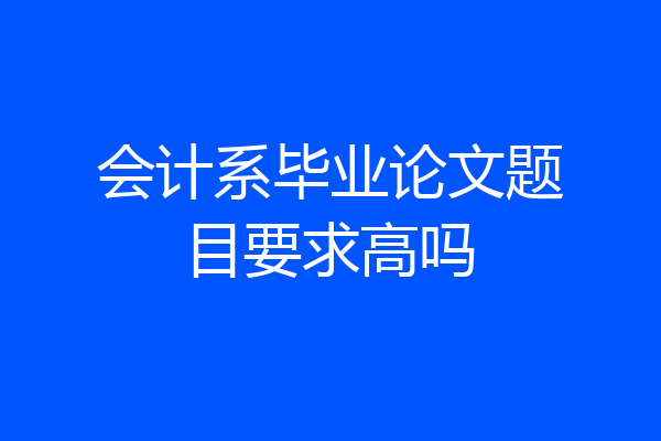 会计系毕业论文题目要求高吗
