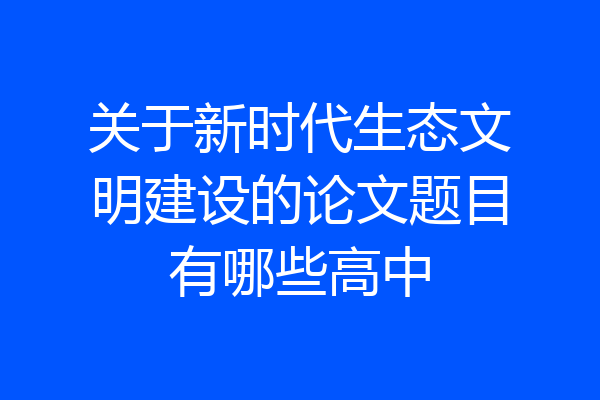 关于新时代生态文明建设的论文题目有哪些高中