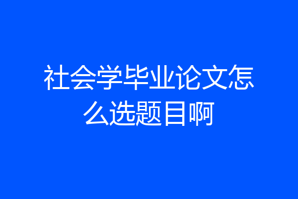 社会学毕业论文怎么选题目啊