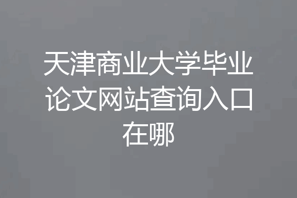 天津商业大学毕业论文网站查询入口在哪