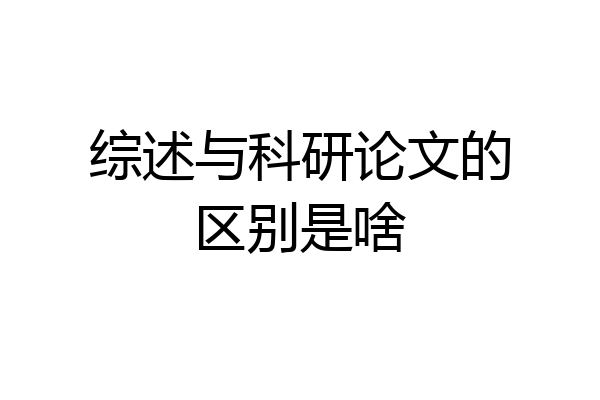 综述与科研论文的区别是啥