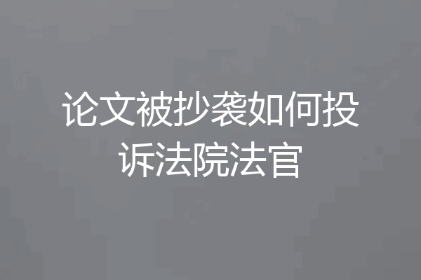 论文被抄袭如何投诉法院法官
