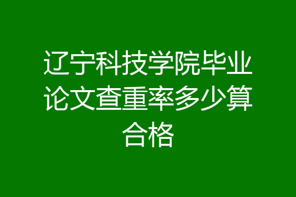 辽宁科技学院毕业论文查重率多少算合格