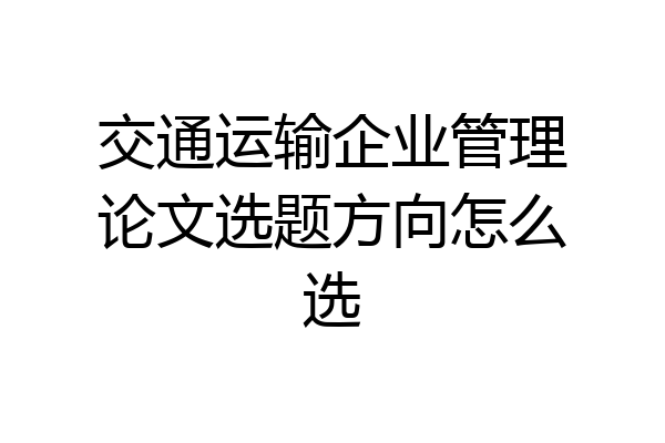 交通运输企业管理论文选题方向怎么选
