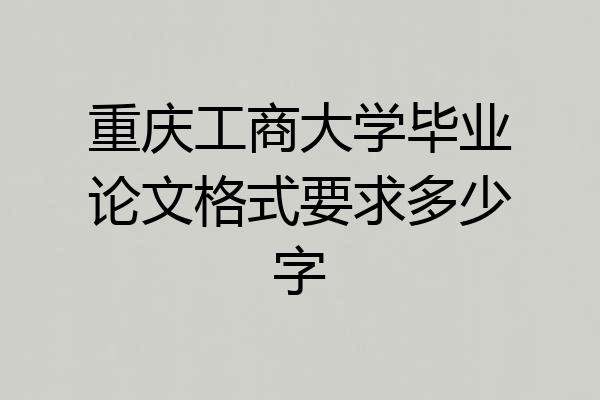 重庆工商大学毕业论文格式要求多少字