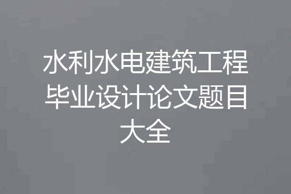 水利水电建筑工程毕业设计论文题目大全