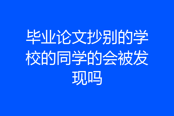 毕业论文抄别的学校的同学的会被发现吗