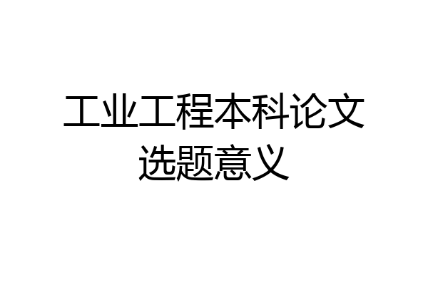 工业工程本科论文选题意义