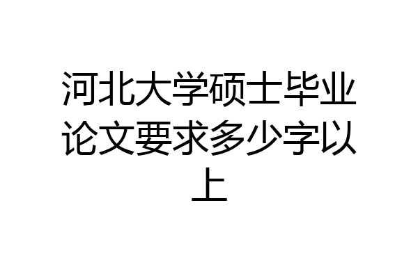 河北大学硕士毕业论文要求多少字以上