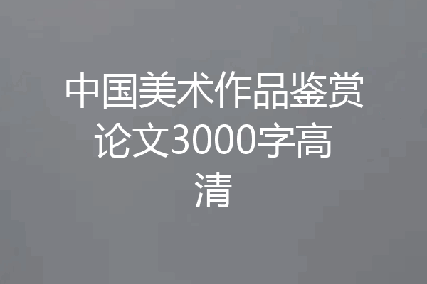 中国美术作品鉴赏论文3000字高清