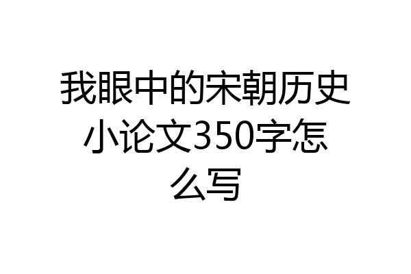 我眼中的宋朝历史小论文350字怎么写