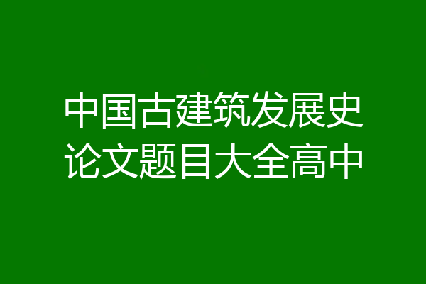 中国古建筑发展史论文题目大全高中