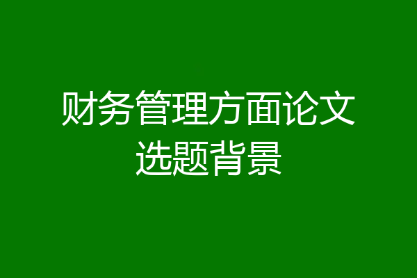 财务管理方面论文选题背景