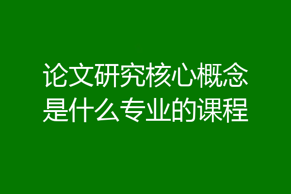 论文研究核心概念是什么专业的课程