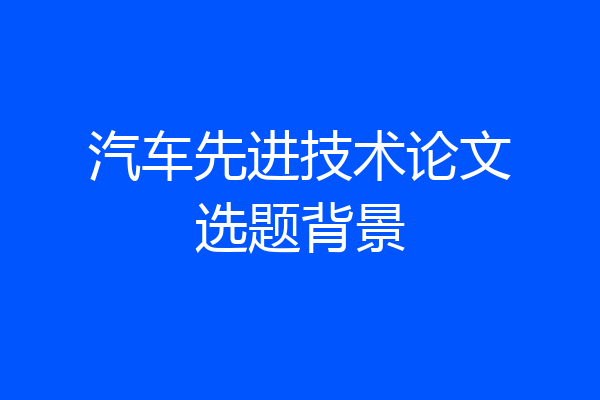 汽车先进技术论文选题背景