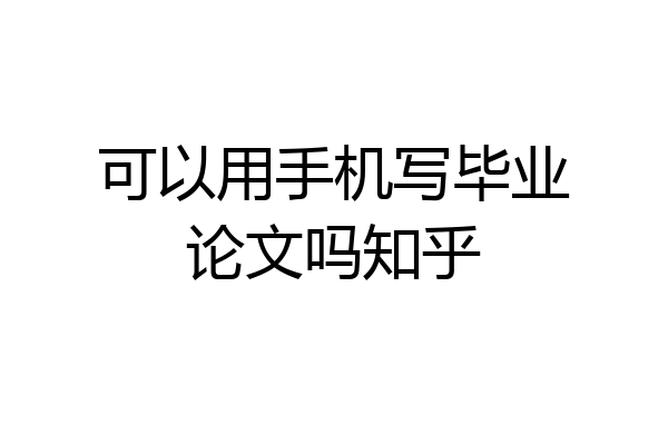 可以用手机写毕业论文吗知乎