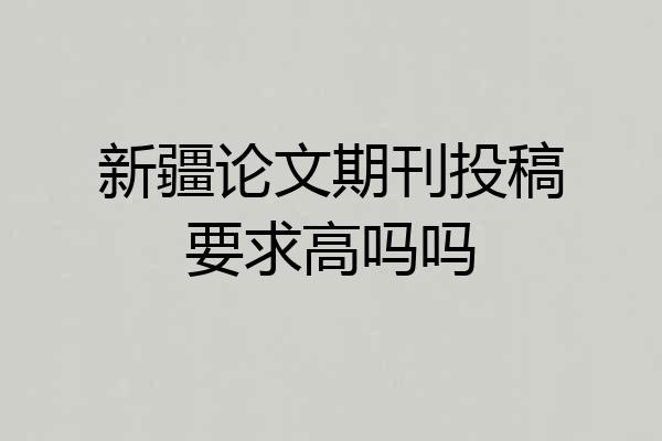 新疆论文期刊投稿要求高吗吗