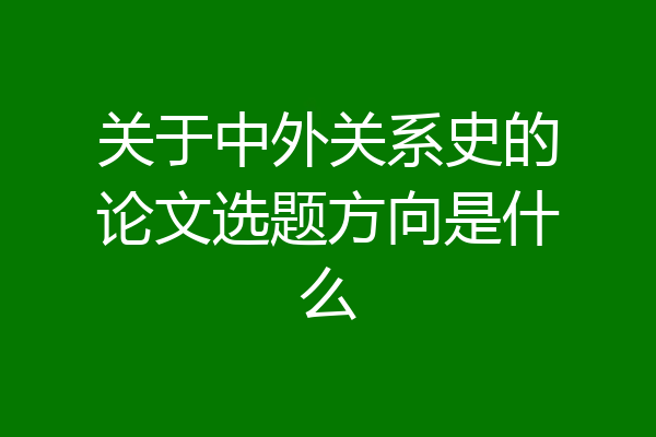 关于中外关系史的论文选题方向是什么