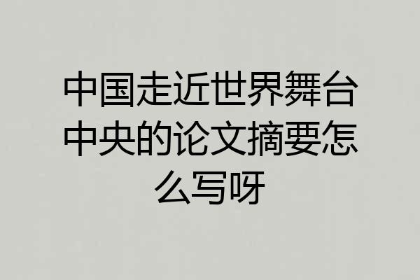 中国走近世界舞台中央的论文摘要怎么写呀