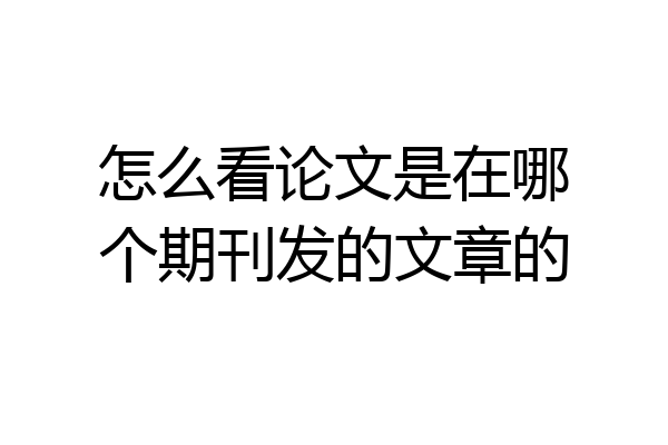 怎么看论文是在哪个期刊发的文章的