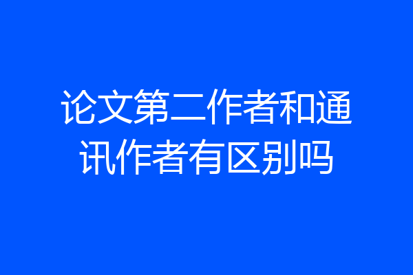 论文第二作者和通讯作者有区别吗