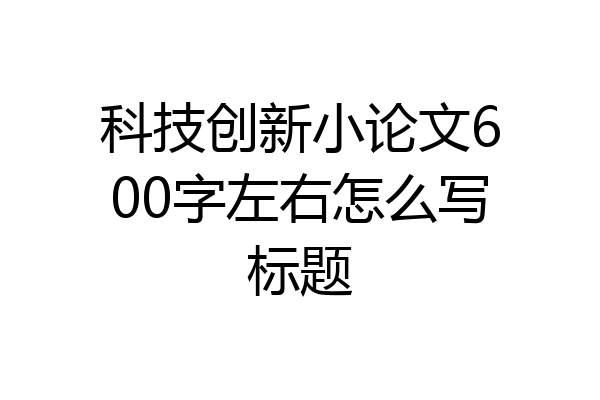 科技创新小论文600字左右怎么写标题