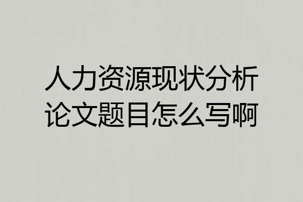 人力资源现状分析论文题目怎么写啊