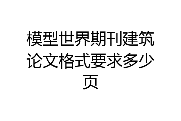 模型世界期刊建筑论文格式要求多少页