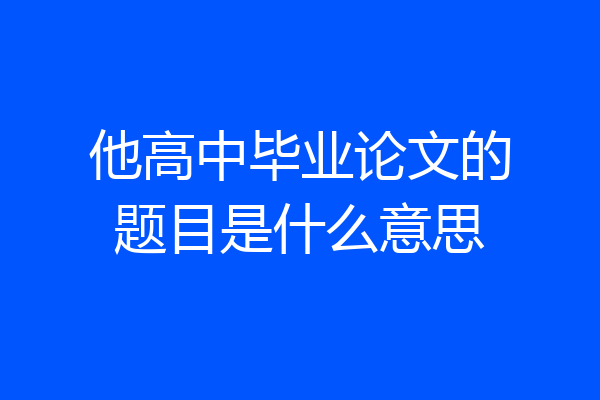 他高中毕业论文的题目是什么意思