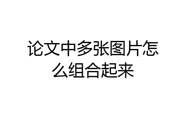 论文中多张图片怎么组合起来