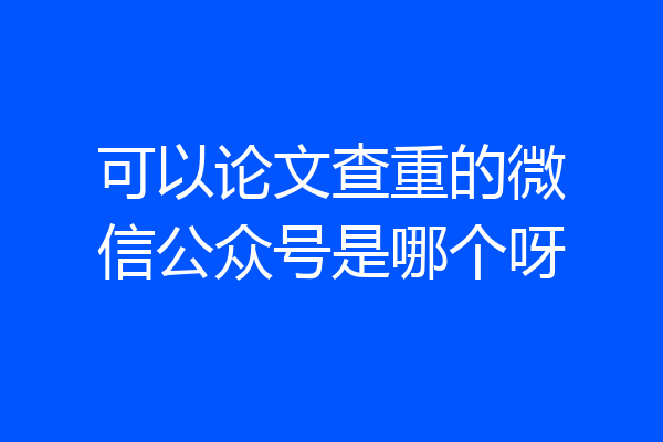 可以论文查重的微信公众号是哪个呀