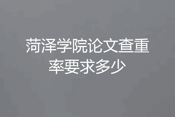 菏泽学院论文查重率要求多少