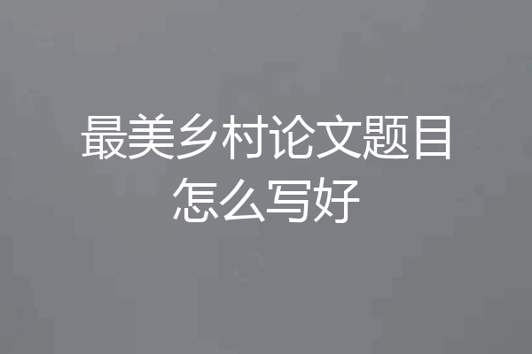 最美乡村论文题目怎么写好
