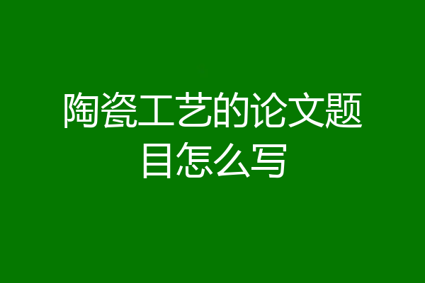 陶瓷工艺的论文题目怎么写