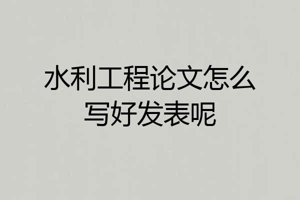水利工程论文怎么写好发表呢