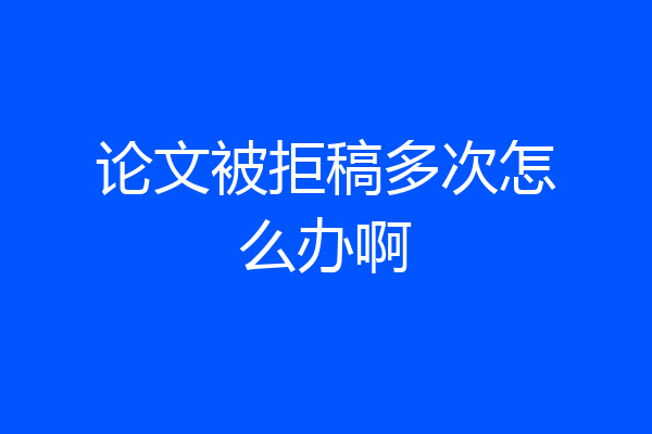 论文被拒稿多次怎么办啊