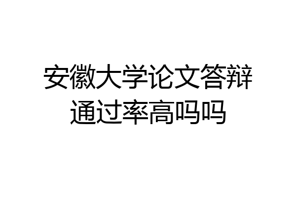 安徽大学论文答辩通过率高吗吗