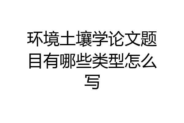 环境土壤学论文题目有哪些类型怎么写