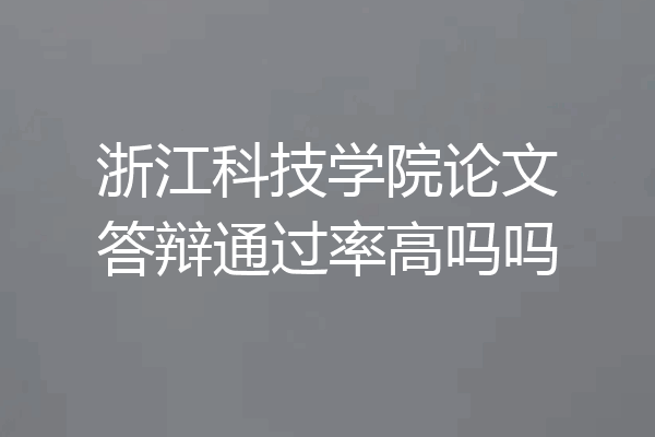 浙江科技学院论文答辩通过率高吗吗