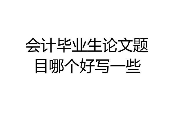 会计毕业生论文题目哪个好写一些