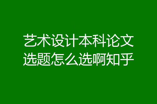 艺术设计本科论文选题怎么选啊知乎
