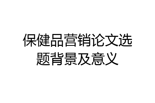 保健品营销论文选题背景及意义
