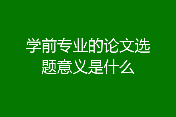 学前专业的论文选题意义是什么