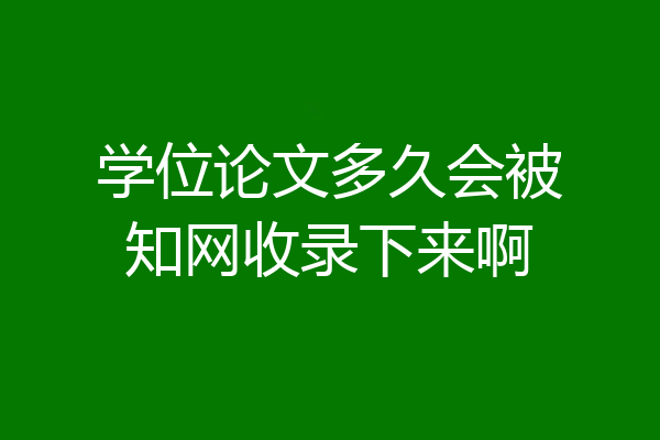 学位论文多久会被知网收录下来啊