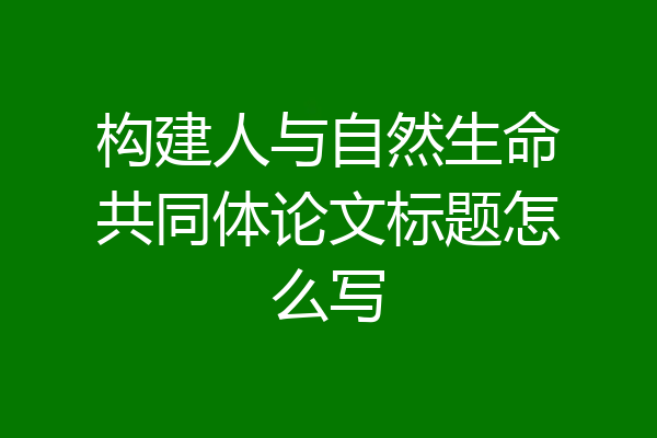 构建人与自然生命共同体论文标题怎么写