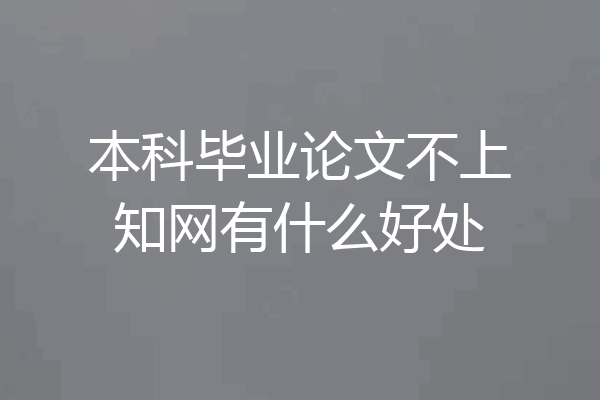 本科毕业论文不上知网有什么好处