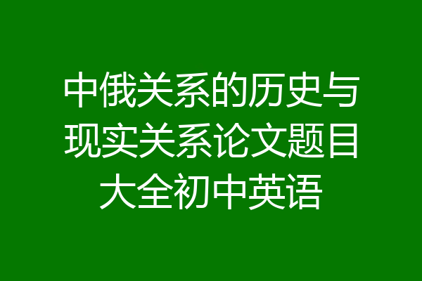中俄关系的历史与现实关系论文题目大全初中英语